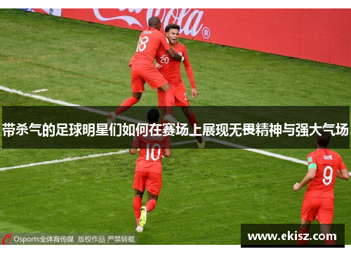 带杀气的足球明星们如何在赛场上展现无畏精神与强大气场