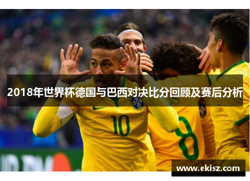 2018年世界杯德国与巴西对决比分回顾及赛后分析