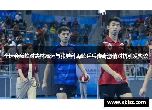 全运会巅峰对决林高远与张继科再续乒乓传奇激情对抗引发热议