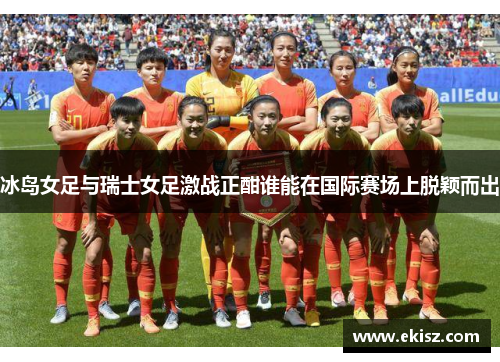 冰岛女足与瑞士女足激战正酣谁能在国际赛场上脱颖而出