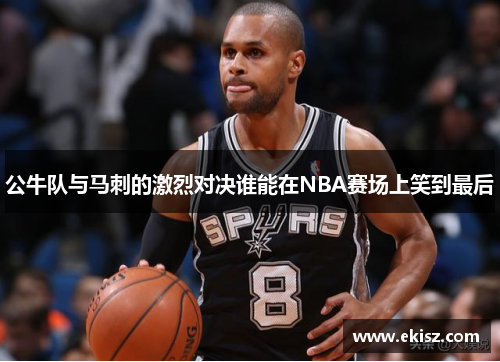 公牛队与马刺的激烈对决谁能在NBA赛场上笑到最后