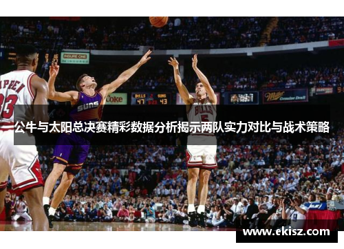 公牛与太阳总决赛精彩数据分析揭示两队实力对比与战术策略