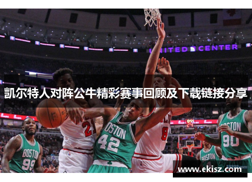 凯尔特人对阵公牛精彩赛事回顾及下载链接分享