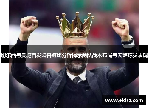 切尔西与曼城首发阵容对比分析揭示两队战术布局与关键球员表现
