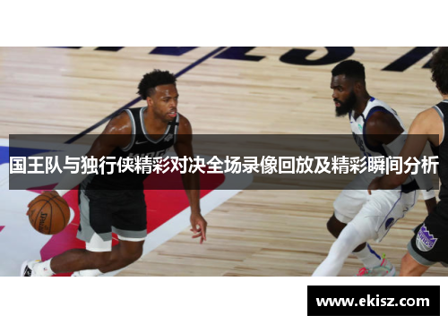 国王队与独行侠精彩对决全场录像回放及精彩瞬间分析