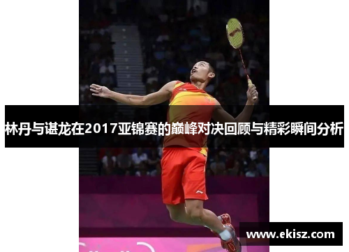 林丹与谌龙在2017亚锦赛的巅峰对决回顾与精彩瞬间分析