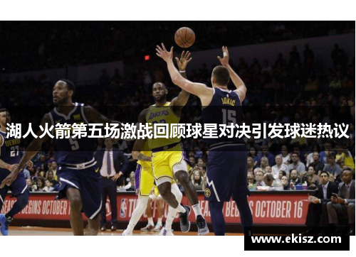 湖人火箭第五场激战回顾球星对决引发球迷热议