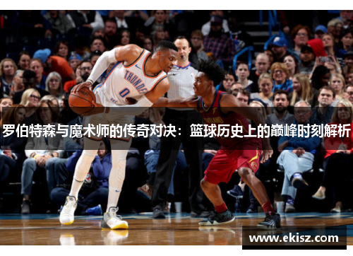 罗伯特森与魔术师的传奇对决：篮球历史上的巅峰时刻解析