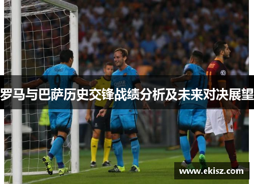 罗马与巴萨历史交锋战绩分析及未来对决展望