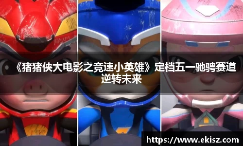 非凡娱乐《猪猪侠大电影之竞速小英雄》定档五一驰骋赛道逆转未来